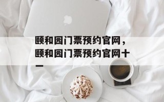 颐和园门票预约官网，颐和园门票预约官网十一