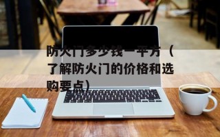防火门多少钱一平方（了解防火门的价格和选购要点）