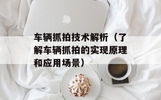 车辆抓拍技术解析（了解车辆抓拍的实现原理和应用场景）