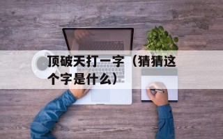 顶破天打一字（猜猜这个字是什么）