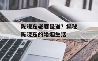 陈晓东老婆是谁？揭秘陈晓东的婚姻生活