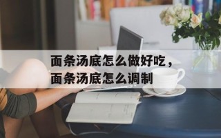 面条汤底怎么做好吃，面条汤底怎么调制