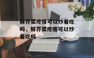 鲜芥菜疙瘩可以炒着吃吗，鲜芥菜疙瘩可以炒着吃吗