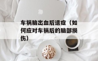 车祸脑出血后遗症（如何应对车祸后的脑部损伤）