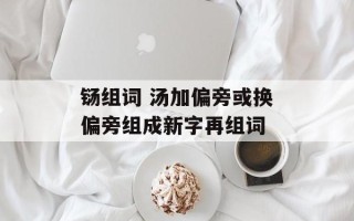 铴组词 汤加偏旁或换偏旁组成新字再组词