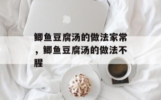 鲫鱼豆腐汤的做法家常，鲫鱼豆腐汤的做法不腥