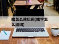 睹怎么读组词(睹字怎么组词)
