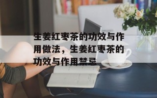 生姜红枣茶的功效与作用做法，生姜红枣茶的功效与作用禁忌