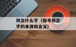 邳念什么字（探寻邳念字的来源和含义）