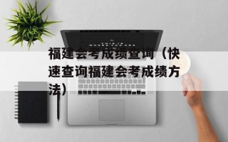 福建会考成绩查询（快速查询福建会考成绩方法）