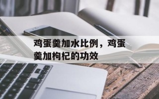 鸡蛋羹加水比例，鸡蛋羹加枸杞的功效