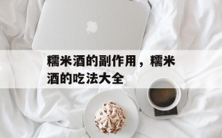 糯米酒的副作用，糯米酒的吃法大全