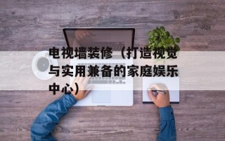 电视墙装修（打造视觉与实用兼备的家庭娱乐中心）