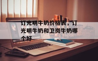 订光明牛奶价格表，订光明牛奶和卫岗牛奶哪个好