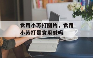 食用小苏打图片，食用小苏打是食用碱吗