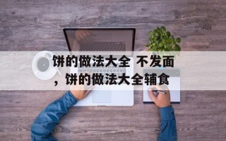 饼的做法大全 不发面，饼的做法大全辅食