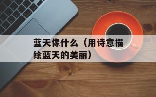 蓝天像什么（用诗意描绘蓝天的美丽）