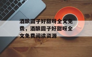 酒酿圆子好甜呀全文免费，酒酿圆子好甜呀全文免费阅读资源