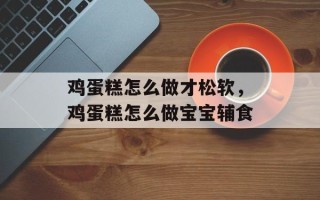 鸡蛋糕怎么做才松软，鸡蛋糕怎么做宝宝辅食
