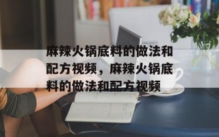 麻辣火锅底料的做法和配方视频，麻辣火锅底料的做法和配方视频