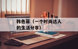 韩色菲（一个时尚达人的生活分享）