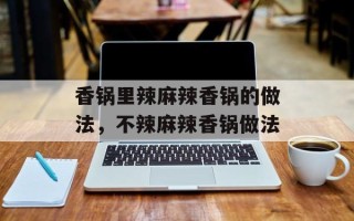 香锅里辣麻辣香锅的做法，不辣麻辣香锅做法