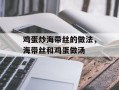 鸡蛋炒海带丝的做法，海带丝和鸡蛋做汤
