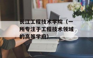 长江工程技术学院（一所专注于工程技术领域的高等学府）