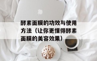 酵素面膜的功效与使用方法（让你更懂得酵素面膜的美容效果）
