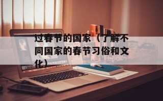 过春节的国家（了解不同国家的春节习俗和文化）