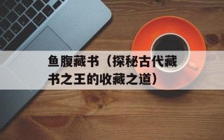 鱼腹藏书（探秘古代藏书之王的收藏之道）