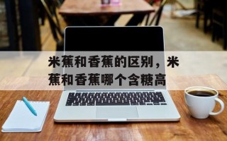 米蕉和香蕉的区别，米蕉和香蕉哪个含糖高