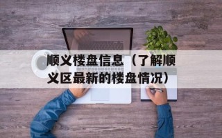 顺义楼盘信息（了解顺义区最新的楼盘情况）