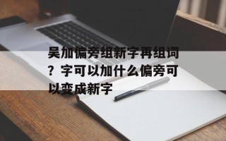 吴加偏旁组新字再组词？字可以加什么偏旁可以变成新字