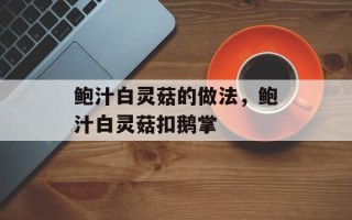 鲍汁白灵菇的做法，鲍汁白灵菇扣鹅掌