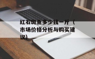 红石斑鱼多少钱一斤（市场价格分析与购买建议）