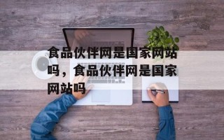 食品伙伴网是国家网站吗，食品伙伴网是国家网站吗