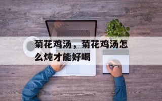 菊花鸡汤，菊花鸡汤怎么炖才能好喝