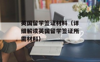 英国留学签证材料（详细解读英国留学签证所需材料）