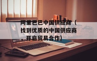 阿里巴巴中国供应商（找到优质的中国供应商，开启贸易合作）