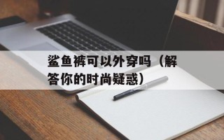 鲨鱼裤可以外穿吗（解答你的时尚疑惑）