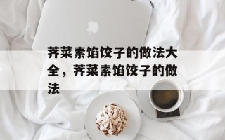 荠菜素馅饺子的做法大全，荠菜素馅饺子的做法