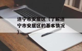遂宁市安居区（了解遂宁市安居区的基本情况）