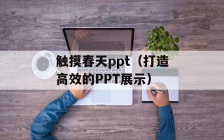 触摸春天ppt（打造高效的PPT展示）