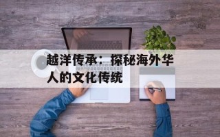 越洋传承：探秘海外华人的文化传统