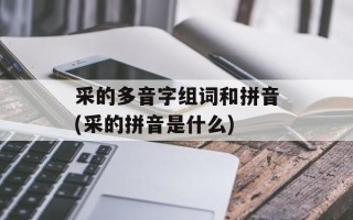 采的多音字组词和拼音(采的拼音是什么)