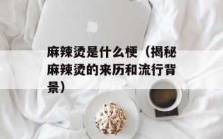 麻辣烫是什么梗（揭秘麻辣烫的来历和流行背景）