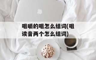 咀嚼的咀怎么组词(咀读音两个怎么组词)