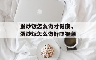 蛋炒饭怎么做才健康，蛋炒饭怎么做好吃视频
