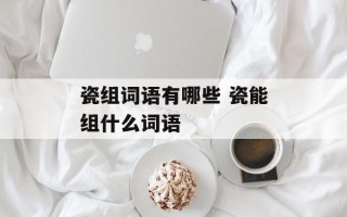 瓷组词语有哪些 瓷能组什么词语
